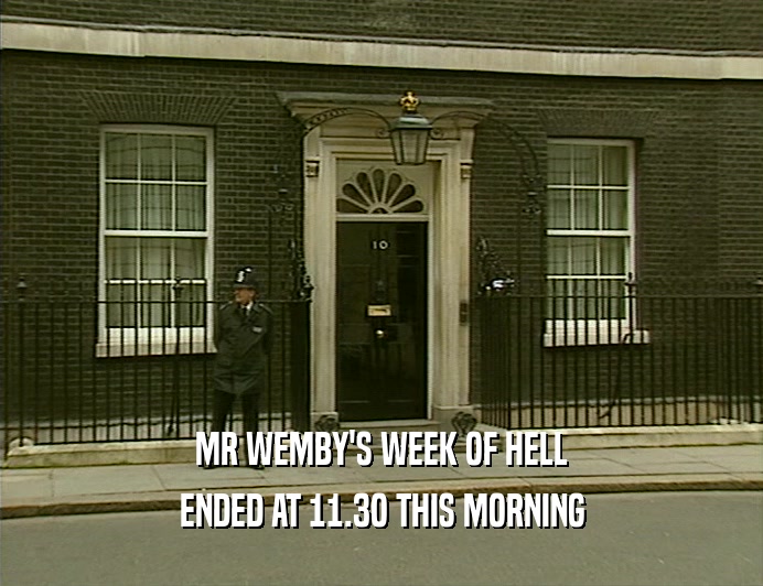 MR WEMBY'S WEEK OF HELL
 ENDED AT 11.3O THIS MORNING
 