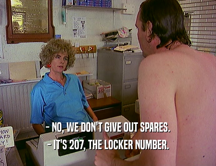 - NO, WE DON'T GIVE OUT SPARES. - IT'S 2O7, THE LOCKER NUMBER. 