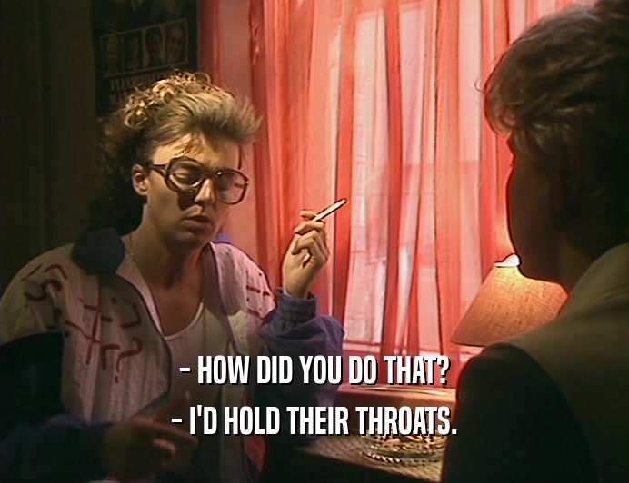 - HOW DID YOU DO THAT? - I'D HOLD THEIR THROATS. 