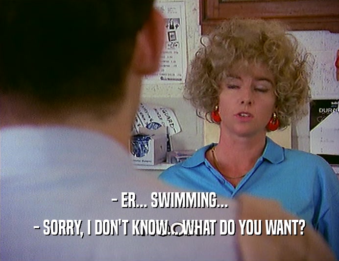 - ER... SWIMMING... - SORRY, I DON'T KNOW... WHAT DO YOU WANT? 
