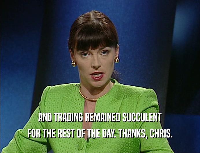 AND TRADING REMAINED SUCCULENT
 FOR THE REST OF THE DAY. THANKS, CHRIS.
 