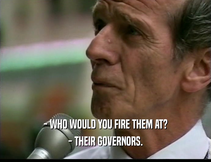 - WHO WOULD YOU FIRE THEM AT? - THEIR GOVERNORS. 