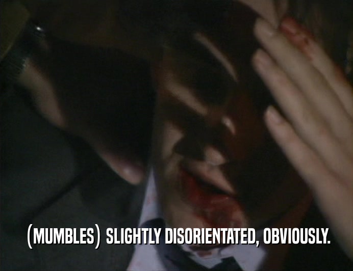 (MUMBLES) SLIGHTLY DISORIENTATED, OBVIOUSLY.  