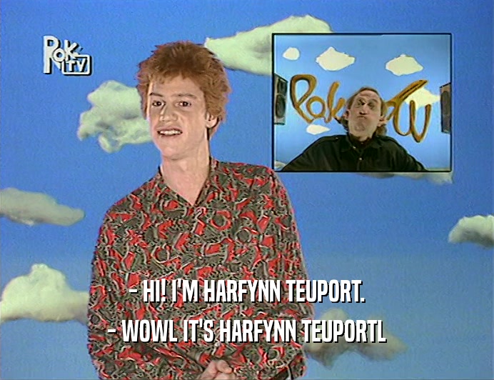 - HI! I'M HARFYNN TEUPORT. - WOWL IT'S HARFYNN TEUPORTL 