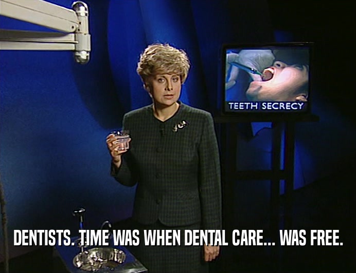DENTISTS. TIME WAS WHEN DENTAL CARE... WAS FREE.
  