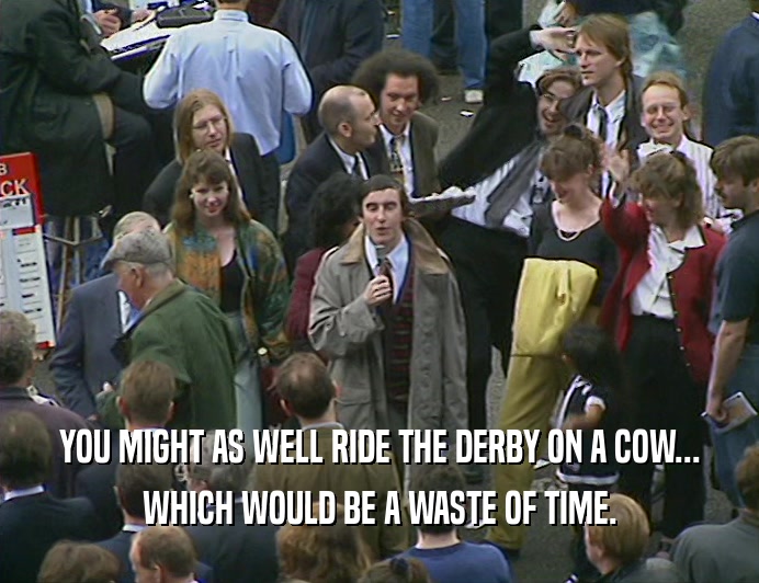 YOU MIGHT AS WELL RIDE THE DERBY ON A COW...
 WHICH WOULD BE A WASTE OF TIME.
 