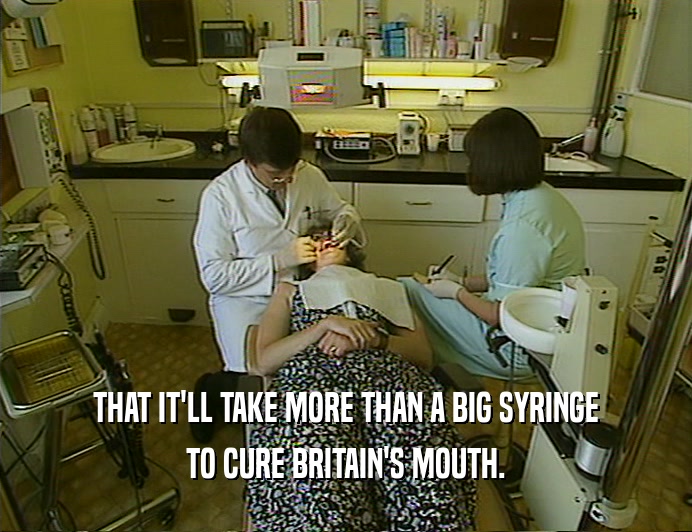 THAT IT'LL TAKE MORE THAN A BIG SYRINGE
 TO CURE BRITAIN'S MOUTH.
 