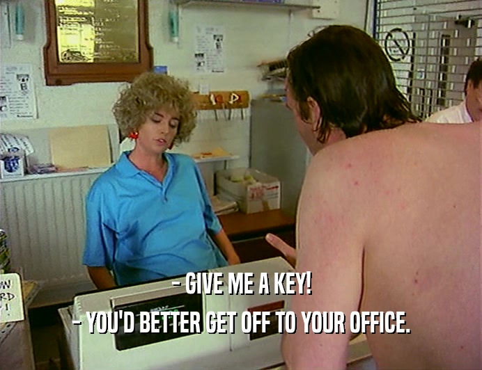- GIVE ME A KEY!
 - YOU'D BETTER GET OFF TO YOUR OFFICE.
 