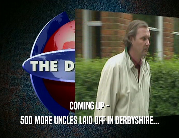 COMING UP -
 500 MORE UNCLES LAID OFF IN DERBYSHIRE...
 