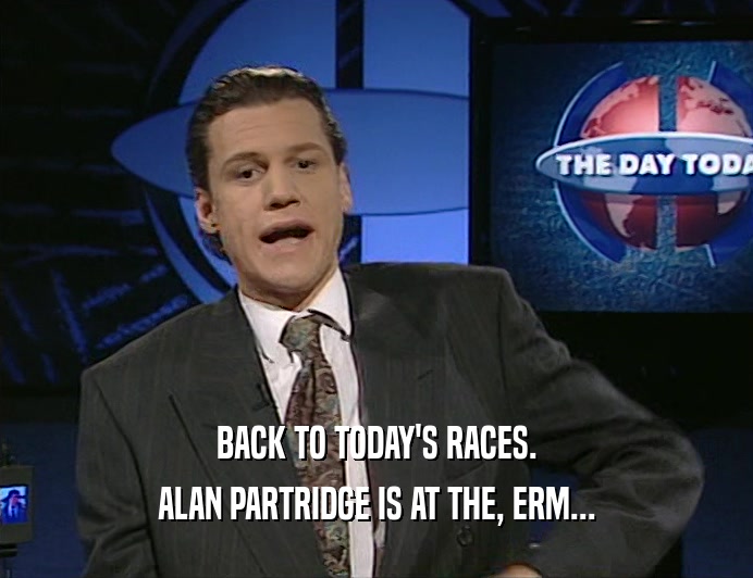 BACK TO TODAY'S RACES. ALAN PARTRIDGE IS AT THE, ERM... 