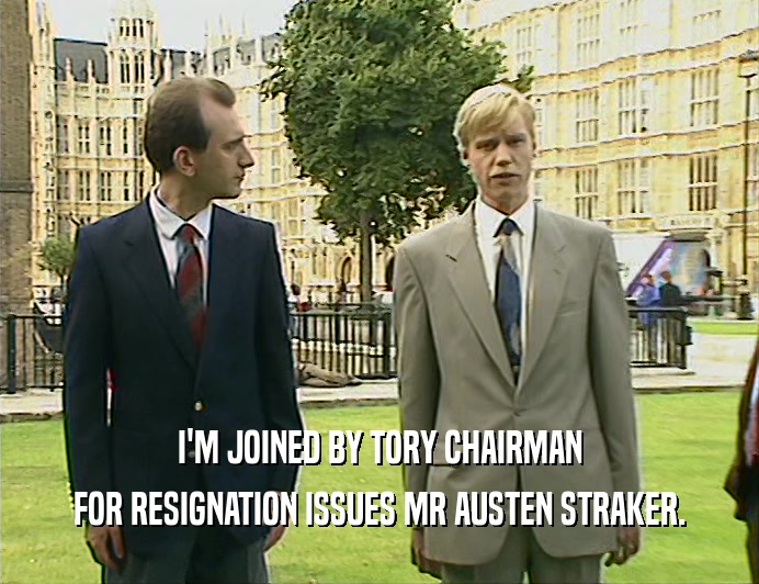 I'M JOINED BY TORY CHAIRMAN
 FOR RESIGNATION ISSUES MR AUSTEN STRAKER.
 