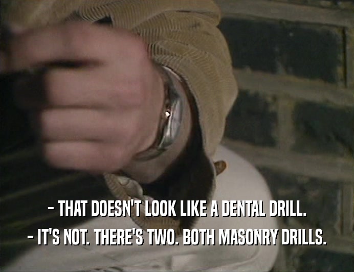 - THAT DOESN'T LOOK LIKE A DENTAL DRILL. - IT'S NOT. THERE'S TWO. BOTH MASONRY DRILLS. 