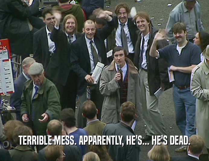 TERRIBLE MESS. APPARENTLY, HE'S... HE'S DEAD.  