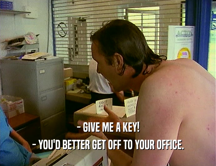 - GIVE ME A KEY! - YOU'D BETTER GET OFF TO YOUR OFFICE. 