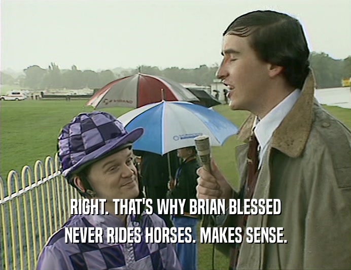RIGHT. THAT'S WHY BRIAN BLESSED
 NEVER RIDES HORSES. MAKES SENSE.
 