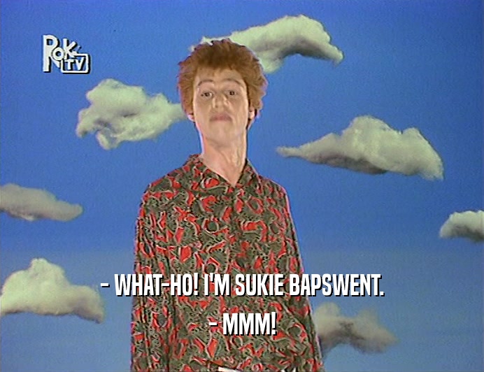 - WHAT-HO! I'M SUKIE BAPSWENT. - MMM! 