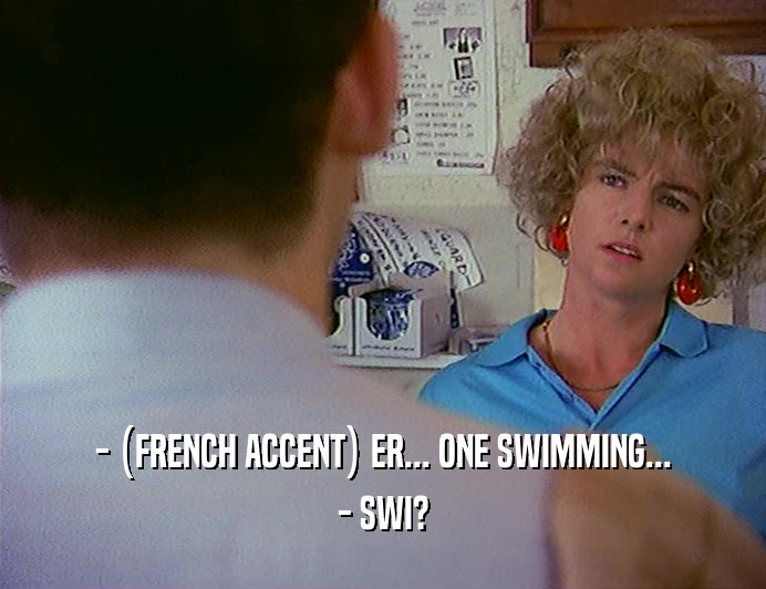 - (FRENCH ACCENT) ER... ONE SWIMMING...
 - SWI?
 