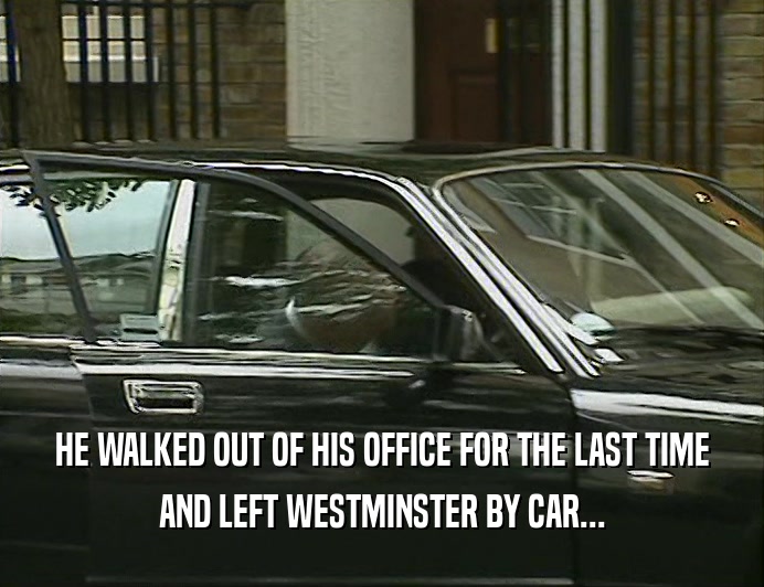 HE WALKED OUT OF HIS OFFICE FOR THE LAST TIME
 AND LEFT WESTMINSTER BY CAR...
 