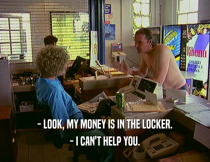 - LOOK, MY MONEY IS IN THE LOCKER.
 - I CAN'T HELP YOU.
 