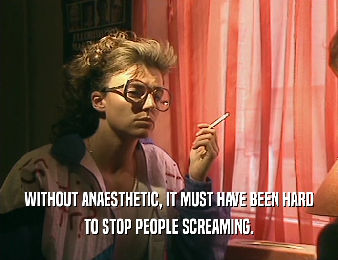 WITHOUT ANAESTHETIC, IT MUST HAVE BEEN HARD
 TO STOP PEOPLE SCREAMING.
 