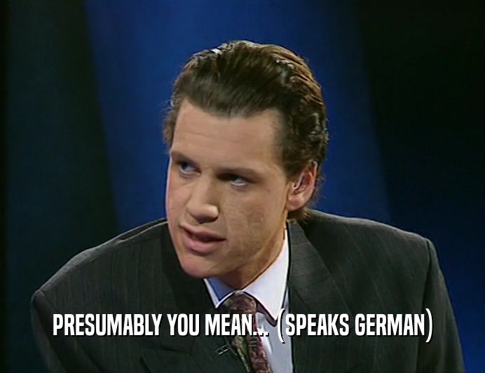 PRESUMABLY YOU MEAN... (SPEAKS GERMAN)
  