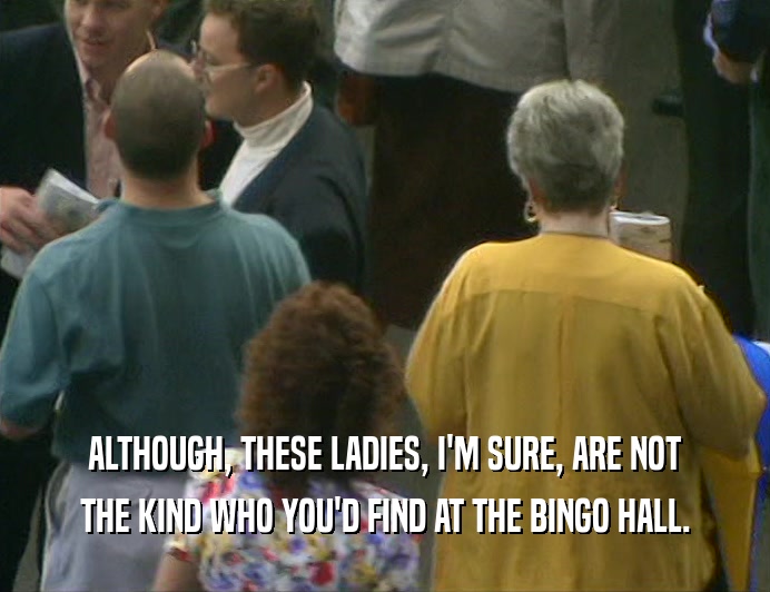 ALTHOUGH, THESE LADIES, I'M SURE, ARE NOT
 THE KIND WHO YOU'D FIND AT THE BINGO HALL.
 