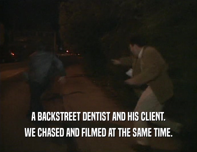 A BACKSTREET DENTIST AND HIS CLIENT. WE CHASED AND FILMED AT THE SAME TIME. 