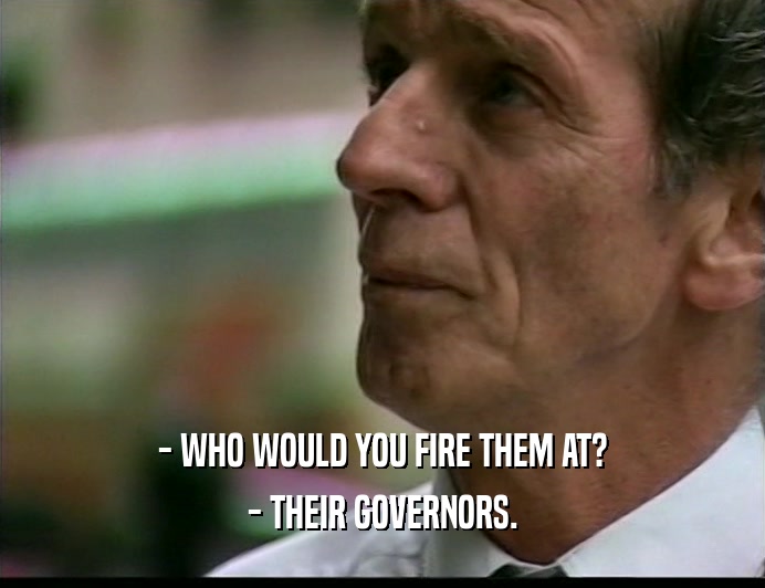 - WHO WOULD YOU FIRE THEM AT? - THEIR GOVERNORS. 