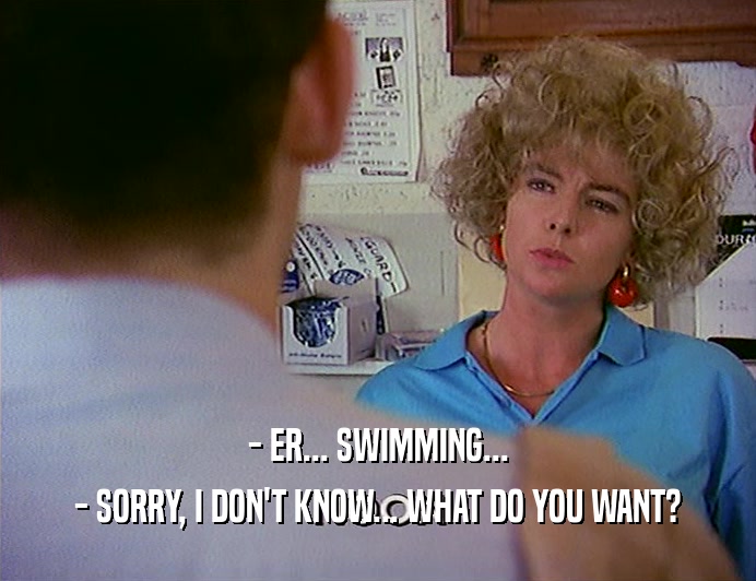 - ER... SWIMMING... - SORRY, I DON'T KNOW... WHAT DO YOU WANT? 