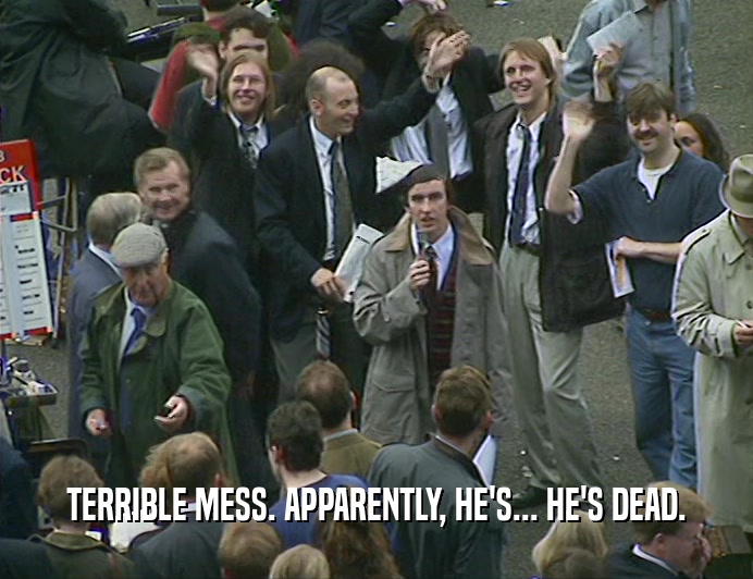 TERRIBLE MESS. APPARENTLY, HE'S... HE'S DEAD.  