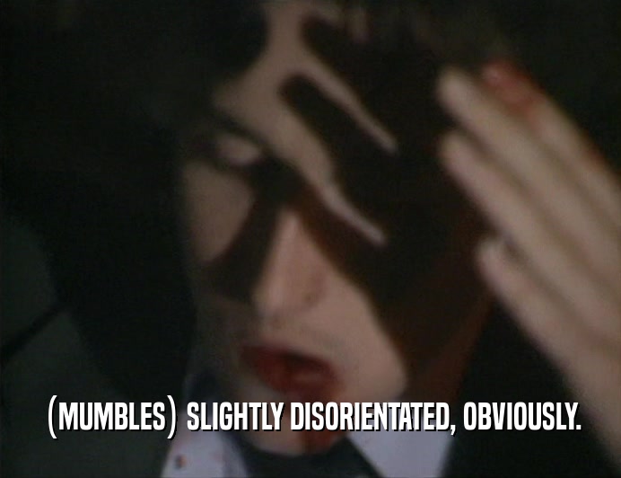(MUMBLES) SLIGHTLY DISORIENTATED, OBVIOUSLY.  