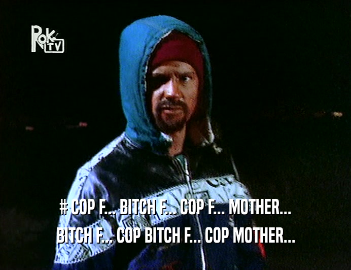 # COP F... BITCH F... COP F... MOTHER...
 BITCH F... COP BITCH F... COP MOTHER...
 