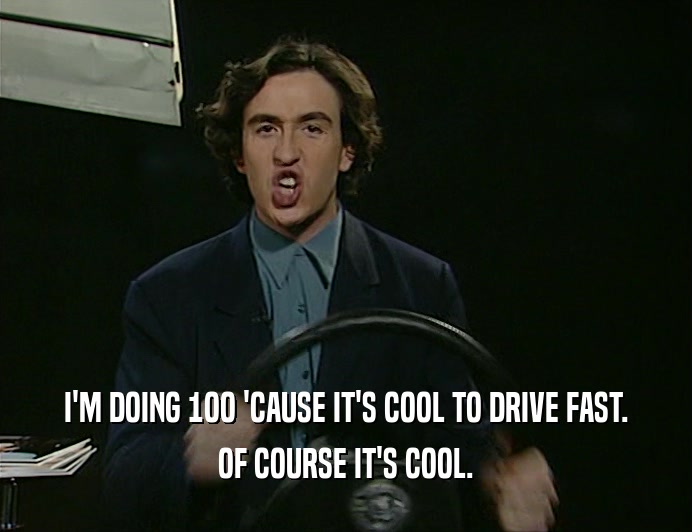 I'M DOING 1OO 'CAUSE IT'S COOL TO DRIVE FAST.
 OF COURSE IT'S COOL.
 