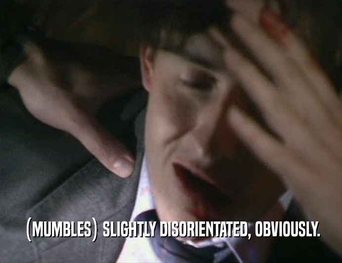 (MUMBLES) SLIGHTLY DISORIENTATED, OBVIOUSLY.  