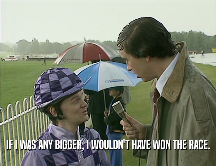 IF I WAS ANY BIGGER, I WOULDN'T HAVE WON THE RACE.  