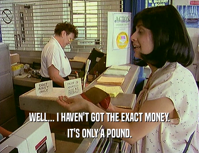 WELL... I HAVEN'T GOT THE EXACT MONEY. IT'S ONLY A POUND. 