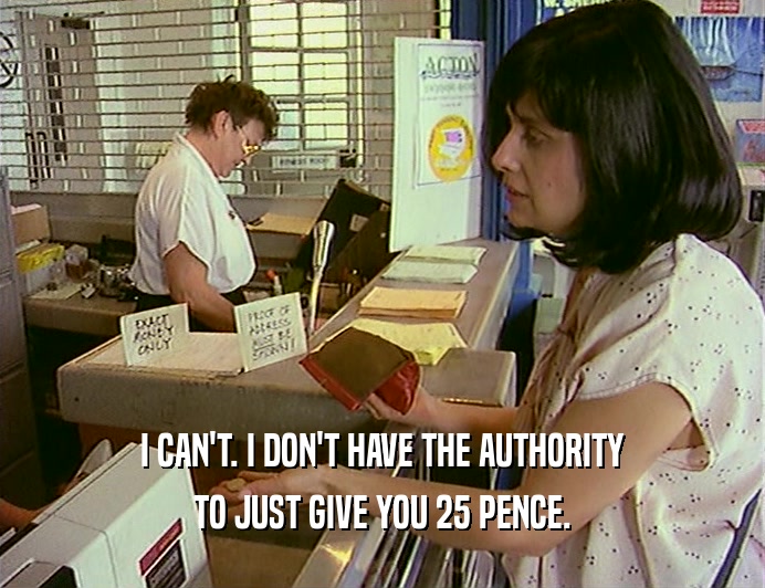 I CAN'T. I DON'T HAVE THE AUTHORITY
 TO JUST GIVE YOU 25 PENCE.
 
