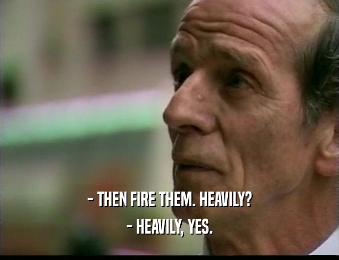 - THEN FIRE THEM. HEAVILY? - HEAVILY, YES. 