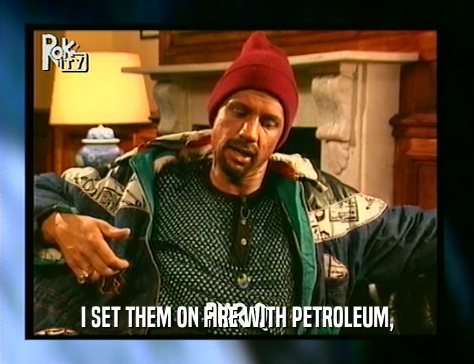 I SET THEM ON FIRE WITH PETROLEUM,
  
