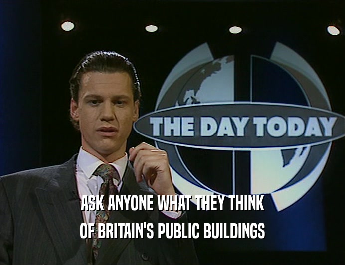 ASK ANYONE WHAT THEY THINK
 OF BRITAIN'S PUBLIC BUILDINGS
 