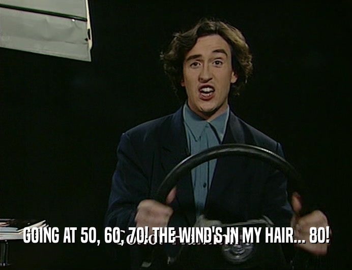 GOING AT 5O, 6O, 7O! THE WIND'S IN MY HAIR... 8O!
  