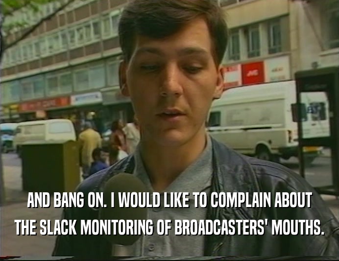AND BANG ON. I WOULD LIKE TO COMPLAIN ABOUT
 THE SLACK MONITORING OF BROADCASTERS' MOUTHS.
 