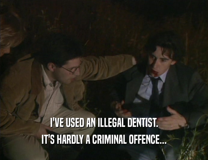 I'VE USED AN ILLEGAL DENTIST.
 IT'S HARDLY A CRIMINAL OFFENCE...
 