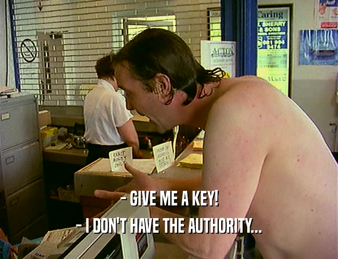 - GIVE ME A KEY!
 - I DON'T HAVE THE AUTHORITY...
 