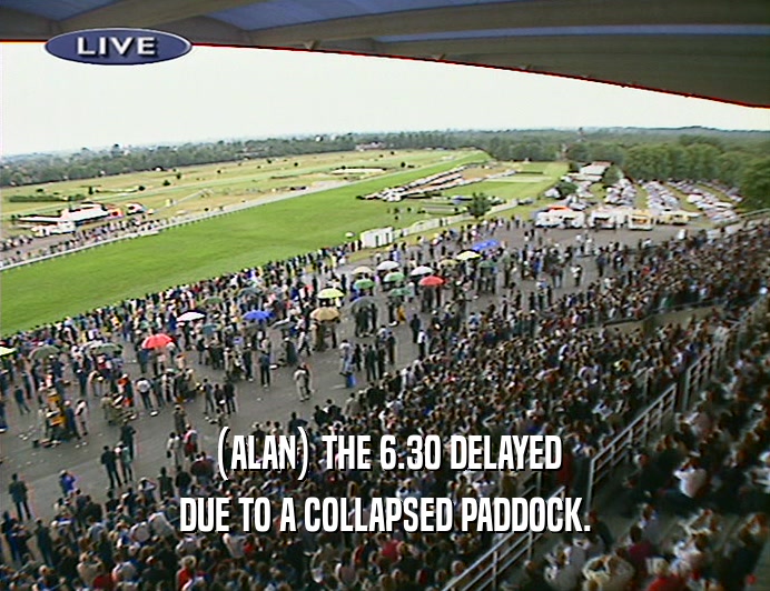 (ALAN) THE 6.30 DELAYED DUE TO A COLLAPSED PADDOCK. 