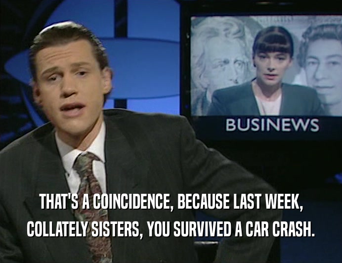 THAT'S A COINCIDENCE, BECAUSE LAST WEEK,
 COLLATELY SISTERS, YOU SURVIVED A CAR CRASH.
 