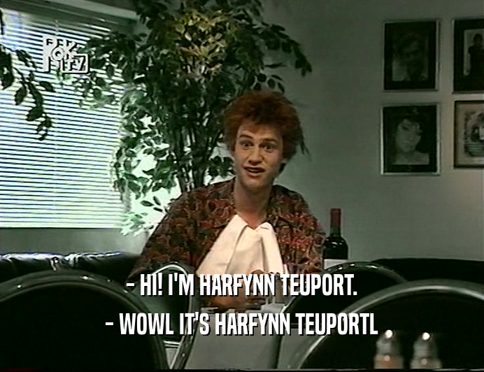 - HI! I'M HARFYNN TEUPORT. - WOWL IT'S HARFYNN TEUPORTL 