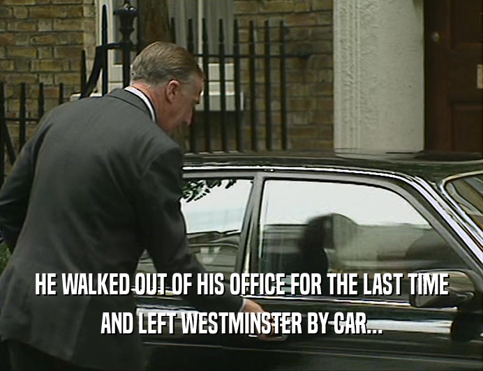 HE WALKED OUT OF HIS OFFICE FOR THE LAST TIME
 AND LEFT WESTMINSTER BY CAR...
 
