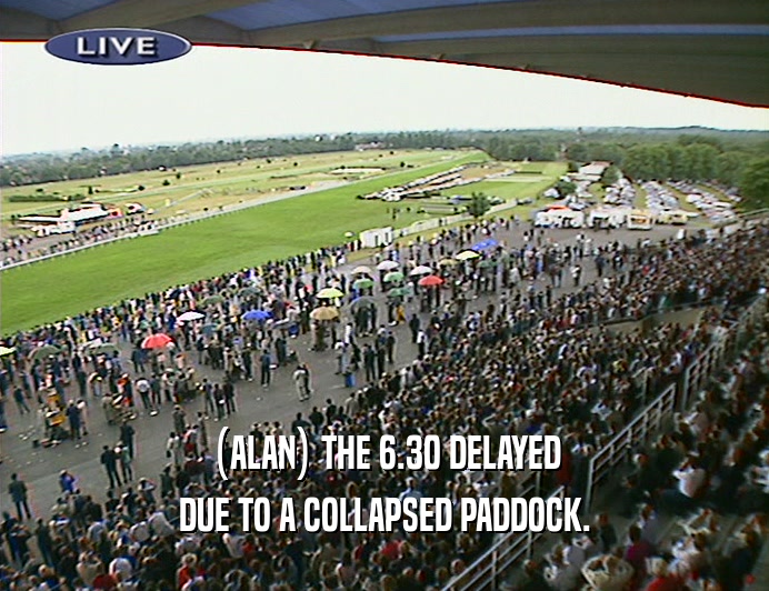 (ALAN) THE 6.30 DELAYED DUE TO A COLLAPSED PADDOCK. 