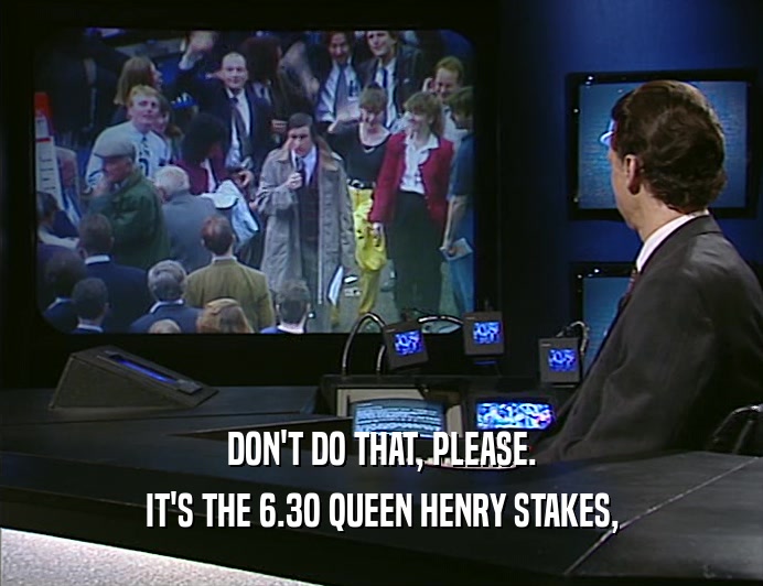 DON'T DO THAT, PLEASE.
 IT'S THE 6.3O QUEEN HENRY STAKES,
 